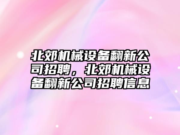 北郊機(jī)械設(shè)備翻新公司招聘，北郊機(jī)械設(shè)備翻新公司招聘信息