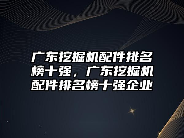 廣東挖掘機配件排名榜十強，廣東挖掘機配件排名榜十強企業(yè)