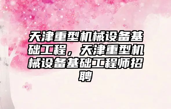 天津重型機械設備基礎工程，天津重型機械設備基礎工程師招聘