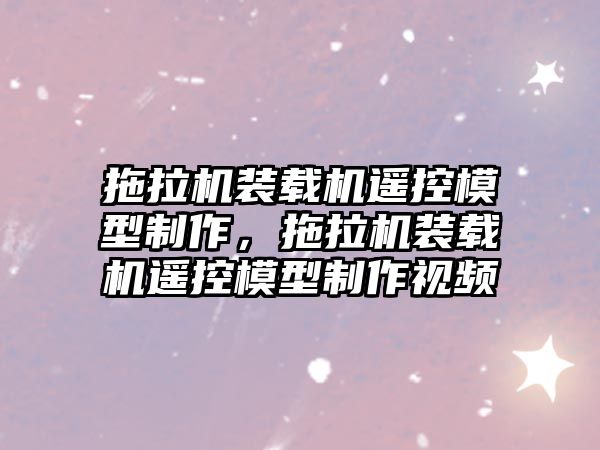 拖拉機裝載機遙控模型制作，拖拉機裝載機遙控模型制作視頻