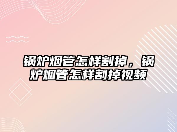 鍋爐煙管怎樣割掉，鍋爐煙管怎樣割掉視頻