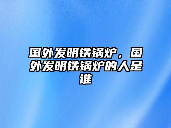 國外發(fā)明鐵鍋爐，國外發(fā)明鐵鍋爐的人是誰