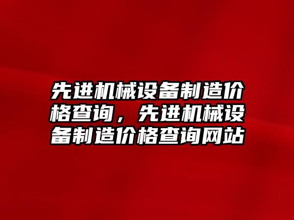 先進機械設(shè)備制造價格查詢，先進機械設(shè)備制造價格查詢網(wǎng)站