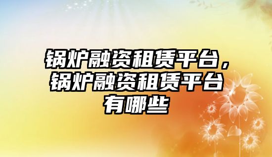 鍋爐融資租賃平臺，鍋爐融資租賃平臺有哪些