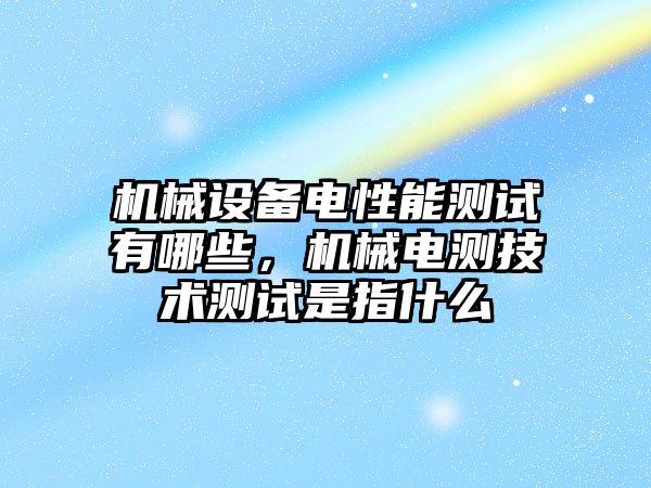 機械設備電性能測試有哪些，機械電測技術測試是指什么