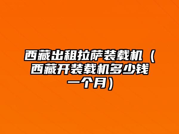 西藏出租拉薩裝載機(jī)（西藏開裝載機(jī)多少錢一個月）