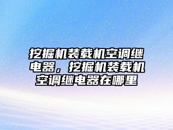 挖掘機裝載機空調(diào)繼電器，挖掘機裝載機空調(diào)繼電器在哪里