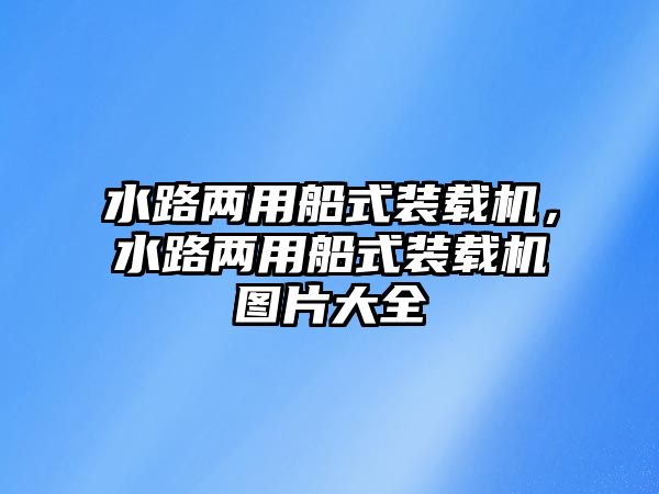 水路兩用船式裝載機，水路兩用船式裝載機圖片大全