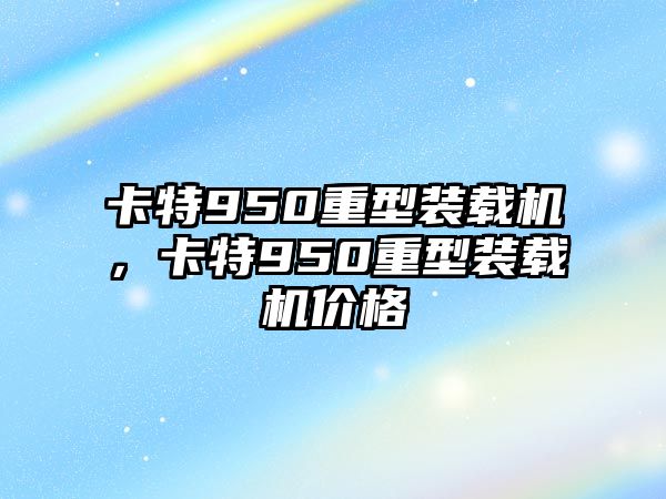 卡特950重型裝載機(jī)，卡特950重型裝載機(jī)價(jià)格