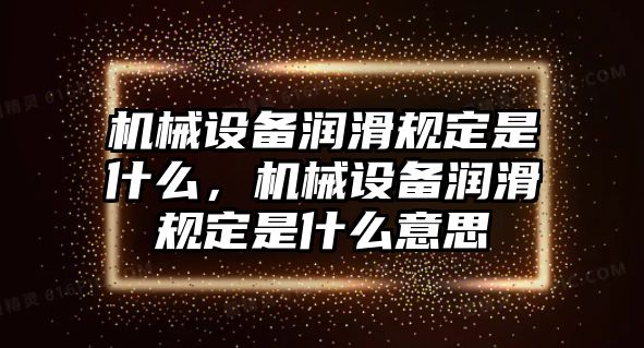 機(jī)械設(shè)備潤滑規(guī)定是什么，機(jī)械設(shè)備潤滑規(guī)定是什么意思