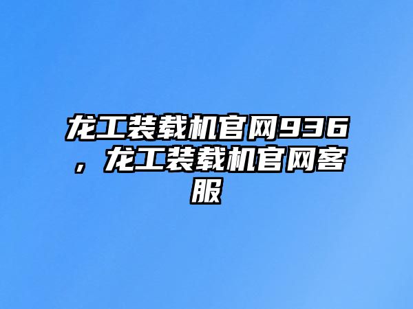 龍工裝載機(jī)官網(wǎng)936，龍工裝載機(jī)官網(wǎng)客服