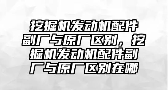 挖掘機發(fā)動機配件副廠與原廠區(qū)別，挖掘機發(fā)動機配件副廠與原廠區(qū)別在哪