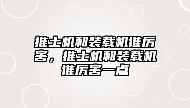 推土機(jī)和裝載機(jī)誰(shuí)厲害，推土機(jī)和裝載機(jī)誰(shuí)厲害一點(diǎn)