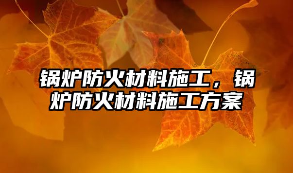 鍋爐防火材料施工，鍋爐防火材料施工方案