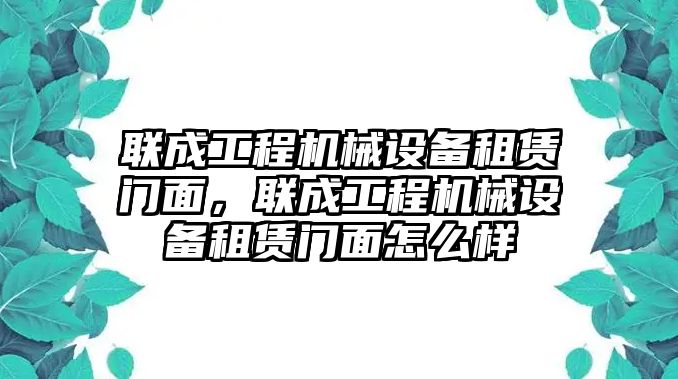 聯(lián)成工程機械設(shè)備租賃門面，聯(lián)成工程機械設(shè)備租賃門面怎么樣