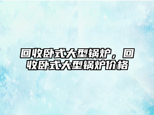 回收臥式大型鍋爐，回收臥式大型鍋爐價(jià)格