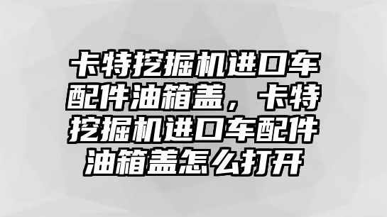 卡特挖掘機(jī)進(jìn)口車配件油箱蓋，卡特挖掘機(jī)進(jìn)口車配件油箱蓋怎么打開