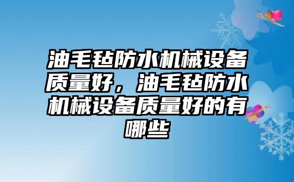 油毛氈防水機械設備質量好，油毛氈防水機械設備質量好的有哪些