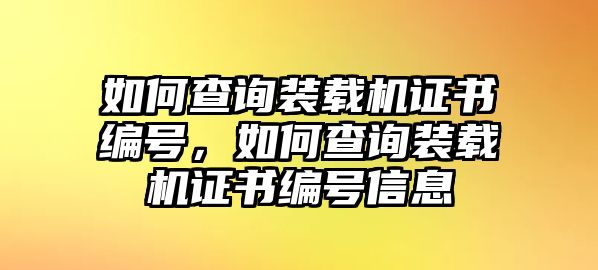 如何查詢裝載機(jī)證書編號(hào)，如何查詢裝載機(jī)證書編號(hào)信息