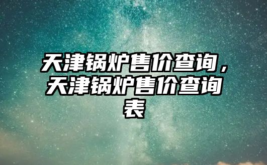 天津鍋爐售價查詢，天津鍋爐售價查詢表