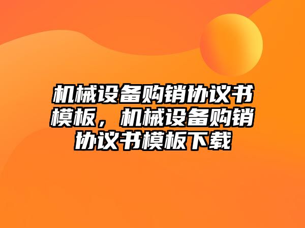 機械設備購銷協(xié)議書模板，機械設備購銷協(xié)議書模板下載