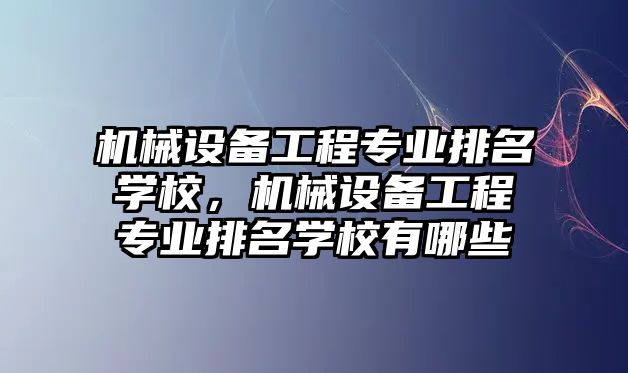 機械設(shè)備工程專業(yè)排名學(xué)校，機械設(shè)備工程專業(yè)排名學(xué)校有哪些