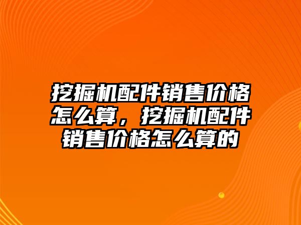 挖掘機配件銷售價格怎么算，挖掘機配件銷售價格怎么算的