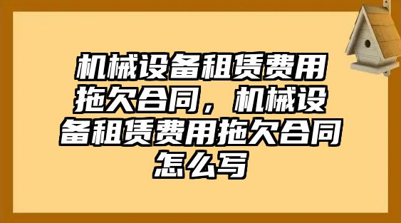 機械設(shè)備租賃費用拖欠合同，機械設(shè)備租賃費用拖欠合同怎么寫