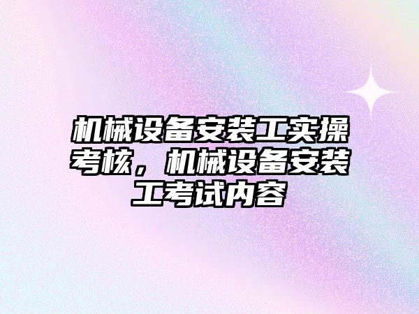 機械設備安裝工實操考核，機械設備安裝工考試內(nèi)容