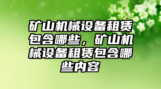 礦山機械設(shè)備租賃包含哪些，礦山機械設(shè)備租賃包含哪些內(nèi)容