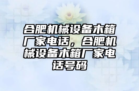 合肥機械設備木箱廠家電話，合肥機械設備木箱廠家電話號碼