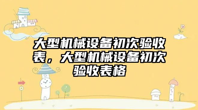 大型機械設(shè)備初次驗收表，大型機械設(shè)備初次驗收表格