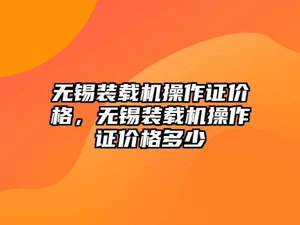 無錫裝載機操作證價格，無錫裝載機操作證價格多少