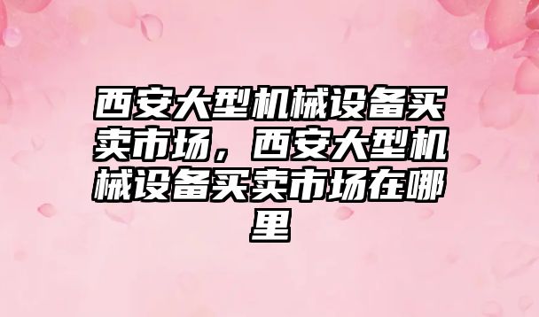 西安大型機械設(shè)備買賣市場，西安大型機械設(shè)備買賣市場在哪里