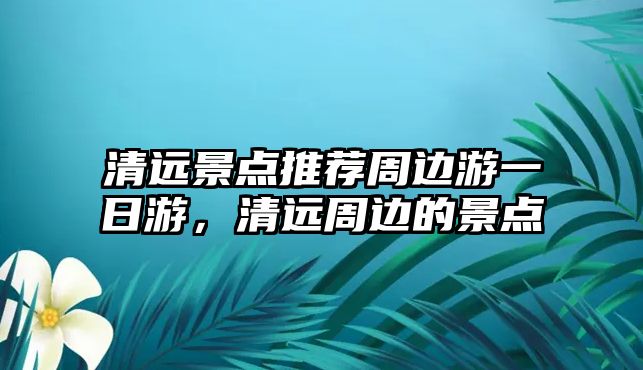 清遠景點推薦周邊游一日游，清遠周邊的景點