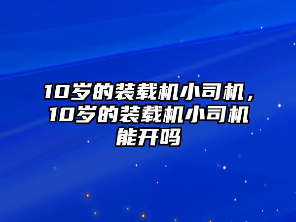 10歲的裝載機小司機，10歲的裝載機小司機能開嗎