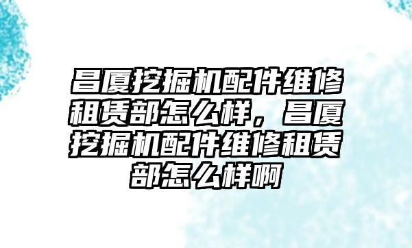 昌廈挖掘機(jī)配件維修租賃部怎么樣，昌廈挖掘機(jī)配件維修租賃部怎么樣啊