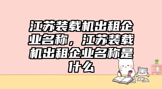 江蘇裝載機(jī)出租企業(yè)名稱，江蘇裝載機(jī)出租企業(yè)名稱是什么