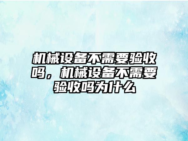 機械設備不需要驗收嗎，機械設備不需要驗收嗎為什么