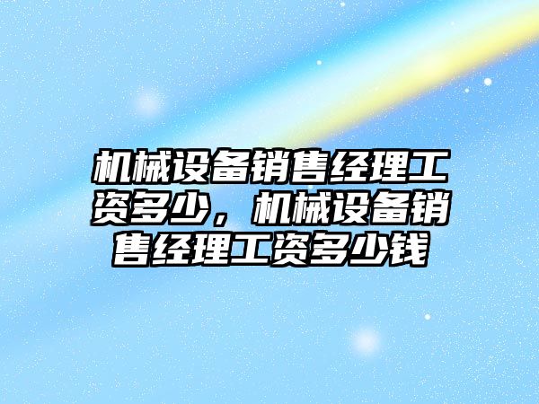 機械設備銷售經理工資多少，機械設備銷售經理工資多少錢