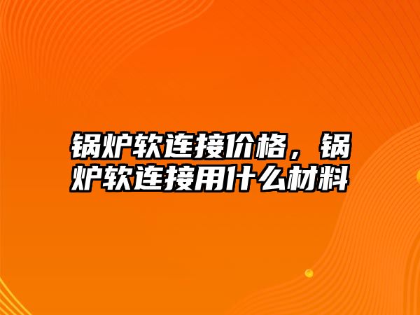 鍋爐軟連接價格，鍋爐軟連接用什么材料