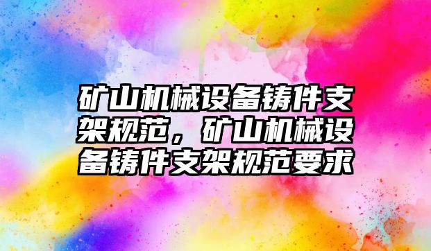 礦山機械設備鑄件支架規(guī)范，礦山機械設備鑄件支架規(guī)范要求