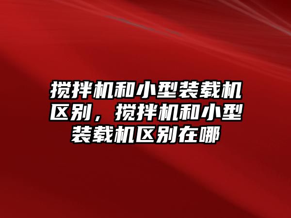 攪拌機(jī)和小型裝載機(jī)區(qū)別，攪拌機(jī)和小型裝載機(jī)區(qū)別在哪