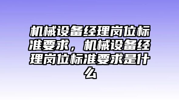 機(jī)械設(shè)備經(jīng)理崗位標(biāo)準(zhǔn)要求，機(jī)械設(shè)備經(jīng)理崗位標(biāo)準(zhǔn)要求是什么