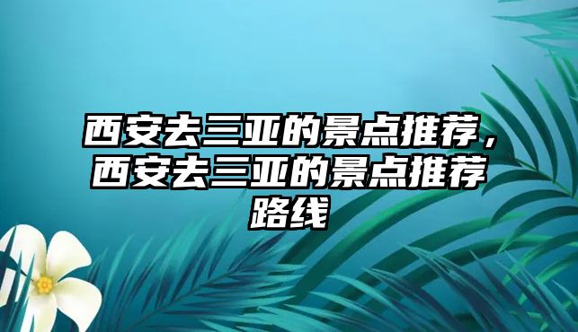 西安去三亞的景點(diǎn)推薦，西安去三亞的景點(diǎn)推薦路線