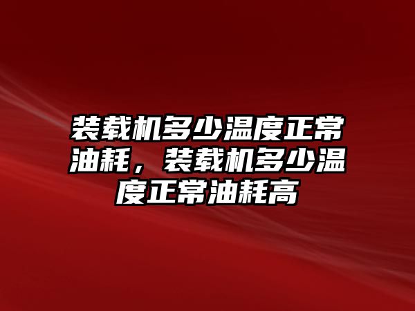 裝載機(jī)多少溫度正常油耗，裝載機(jī)多少溫度正常油耗高