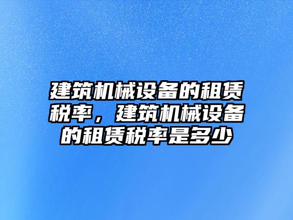 建筑機械設(shè)備的租賃稅率，建筑機械設(shè)備的租賃稅率是多少