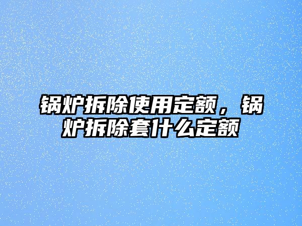 鍋爐拆除使用定額，鍋爐拆除套什么定額