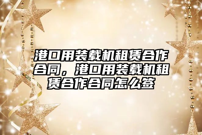 港口用裝載機(jī)租賃合作合同，港口用裝載機(jī)租賃合作合同怎么簽