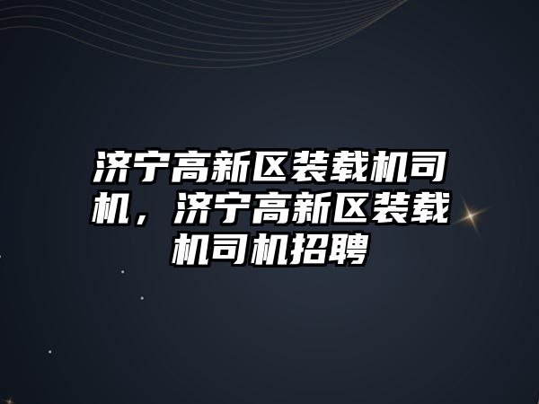 濟寧高新區(qū)裝載機司機，濟寧高新區(qū)裝載機司機招聘